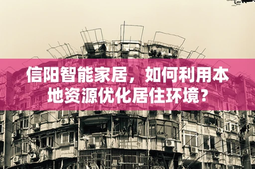 信阳智能家居，如何利用本地资源优化居住环境？
