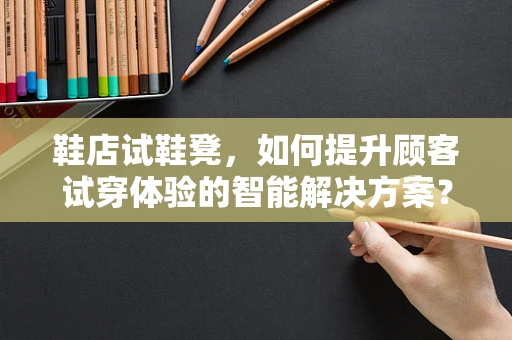 鞋店试鞋凳，如何提升顾客试穿体验的智能解决方案？