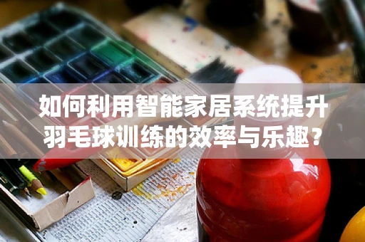 如何利用智能家居系统提升羽毛球训练的效率与乐趣？