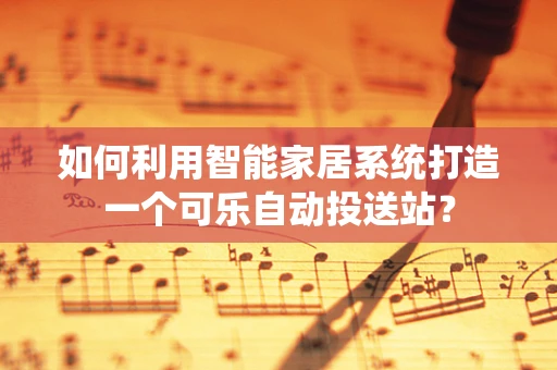 如何利用智能家居系统打造一个可乐自动投送站？