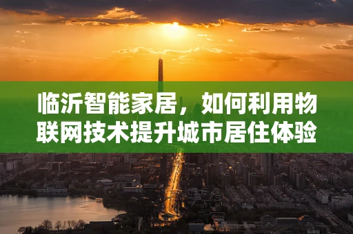 临沂智能家居，如何利用物联网技术提升城市居住体验？