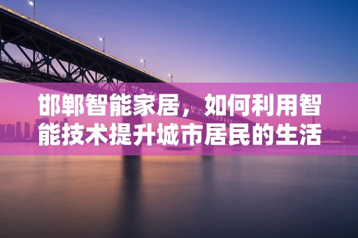 邯郸智能家居，如何利用智能技术提升城市居民的生活质量？