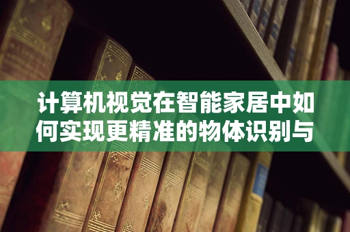 计算机视觉在智能家居中如何实现更精准的物体识别与追踪？