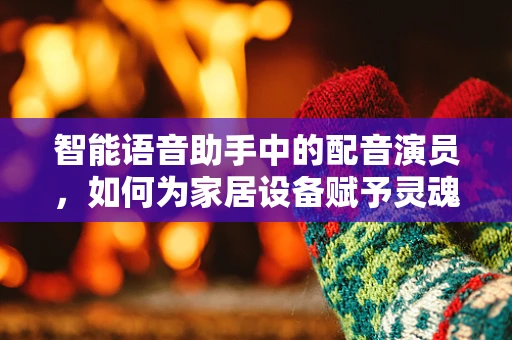智能语音助手中的配音演员，如何为家居设备赋予灵魂？