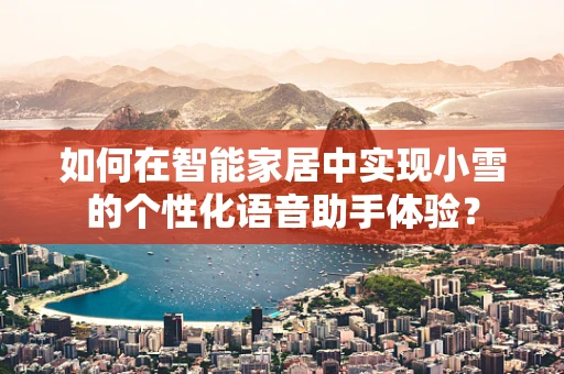 如何在智能家居中实现小雪的个性化语音助手体验？