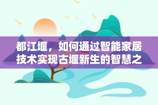 都江堰，如何通过智能家居技术实现古堰新生的智慧之问？