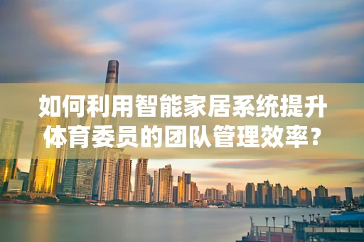 如何利用智能家居系统提升体育委员的团队管理效率？