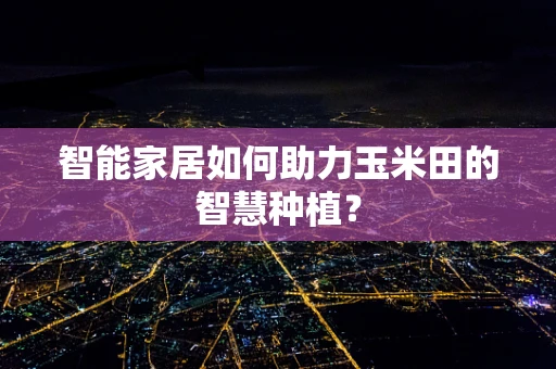 智能家居如何助力玉米田的智慧种植？