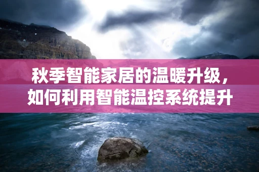 秋季智能家居的温暖升级，如何利用智能温控系统提升家庭舒适度？