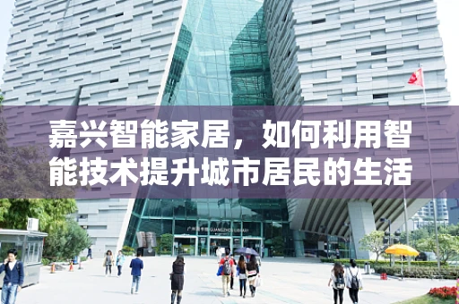 嘉兴智能家居，如何利用智能技术提升城市居民的生活质量？