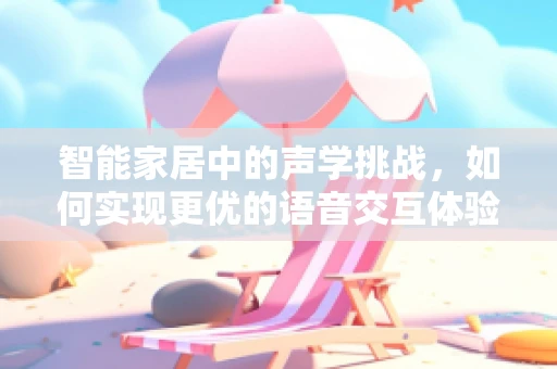 智能家居中的声学挑战，如何实现更优的语音交互体验？