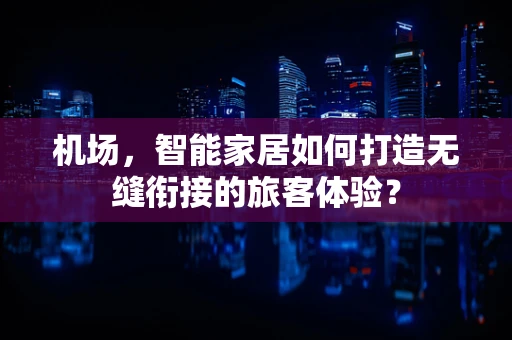机场，智能家居如何打造无缝衔接的旅客体验？