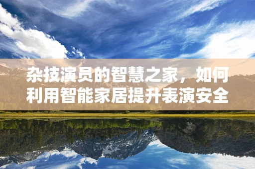 杂技演员的智慧之家，如何利用智能家居提升表演安全与效率？
