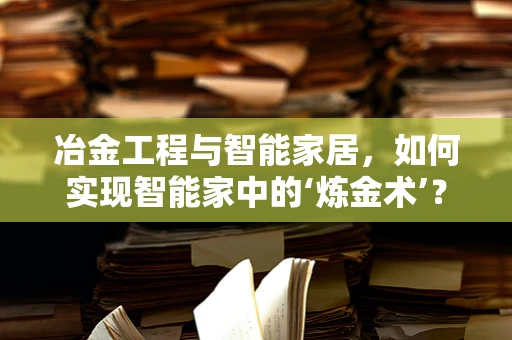 冶金工程与智能家居，如何实现智能家中的‘炼金术’？