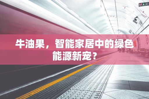 牛油果，智能家居中的绿色能源新宠？