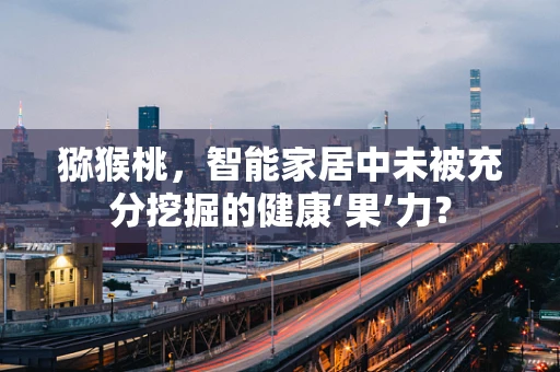 猕猴桃，智能家居中未被充分挖掘的健康‘果’力？