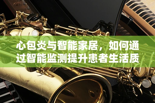 心包炎与智能家居，如何通过智能监测提升患者生活质量？