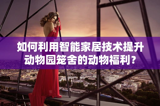 如何利用智能家居技术提升动物园笼舍的动物福利？