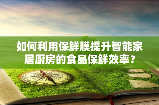 如何利用保鲜膜提升智能家居厨房的食品保鲜效率？