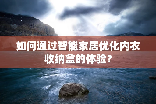 如何通过智能家居优化内衣收纳盒的体验？