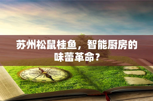 苏州松鼠桂鱼，智能厨房的味蕾革命？