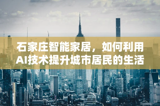 石家庄智能家居，如何利用AI技术提升城市居民的生活质量？