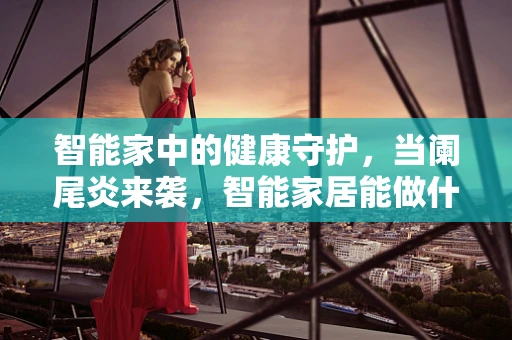 智能家中的健康守护，当阑尾炎来袭，智能家居能做什么？