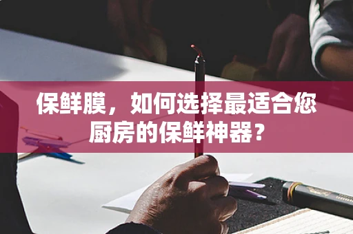 保鲜膜，如何选择最适合您厨房的保鲜神器？
