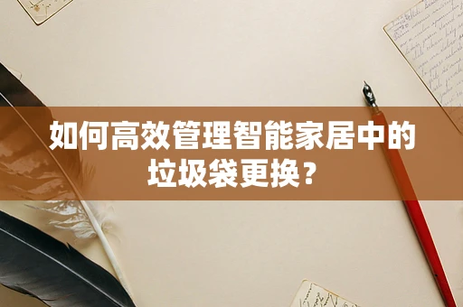 如何高效管理智能家居中的垃圾袋更换？