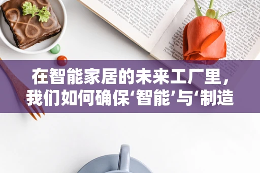 在智能家居的未来工厂里，我们如何确保‘智能’与‘制造’的完美融合？