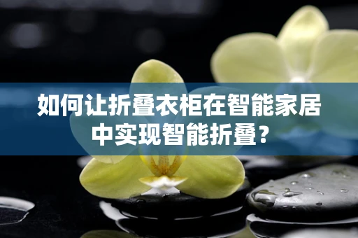 如何让折叠衣柜在智能家居中实现智能折叠？