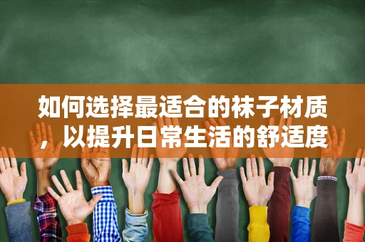 如何选择最适合的袜子材质，以提升日常生活的舒适度？