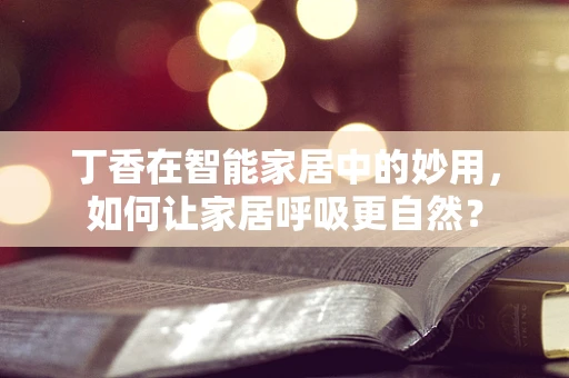 丁香在智能家居中的妙用，如何让家居呼吸更自然？