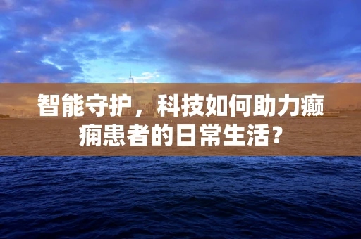 智能守护，科技如何助力癫痫患者的日常生活？