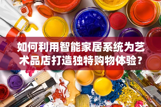 如何利用智能家居系统为艺术品店打造独特购物体验？