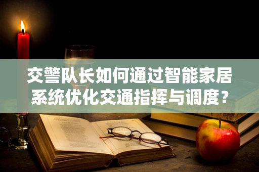 交警队长如何通过智能家居系统优化交通指挥与调度？