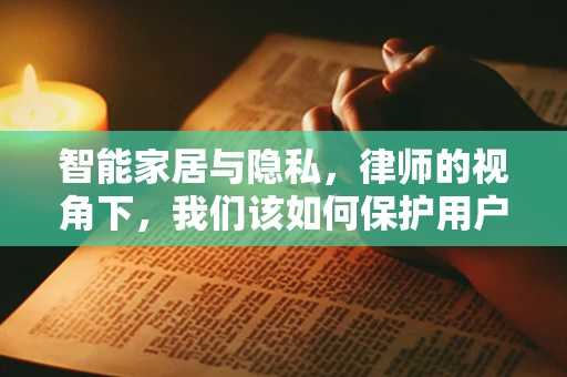 智能家居与隐私，律师的视角下，我们该如何保护用户数据？