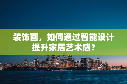 装饰画，如何通过智能设计提升家居艺术感？