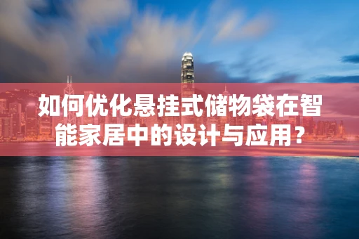 如何优化悬挂式储物袋在智能家居中的设计与应用？
