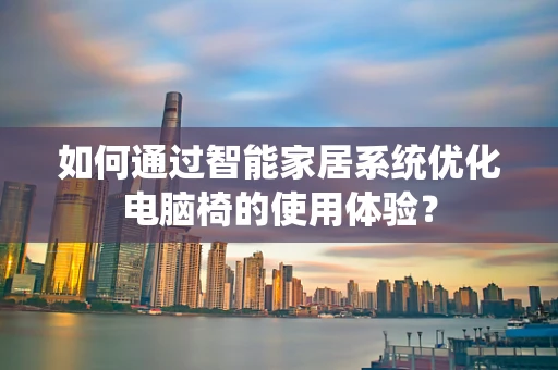 如何通过智能家居系统优化电脑椅的使用体验？