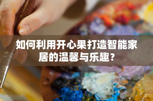 如何利用开心果打造智能家居的温馨与乐趣？