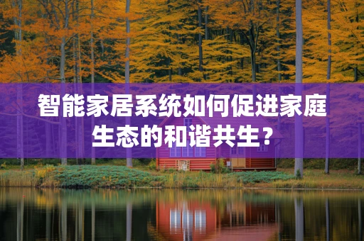 智能家居系统如何促进家庭生态的和谐共生？