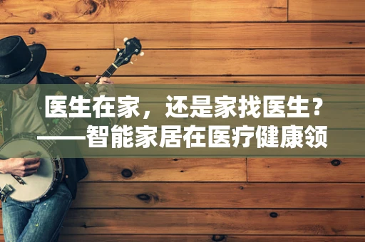 医生在家，还是家找医生？——智能家居在医疗健康领域的角色与挑战