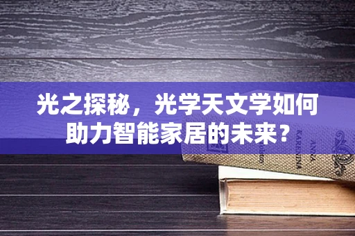 光之探秘，光学天文学如何助力智能家居的未来？