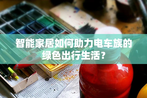 智能家居如何助力电车族的绿色出行生活？