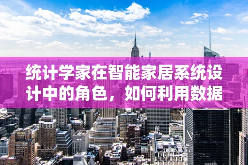 统计学家在智能家居系统设计中的角色，如何利用数据分析优化用户体验？