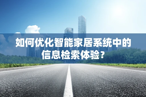 如何优化智能家居系统中的信息检索体验？