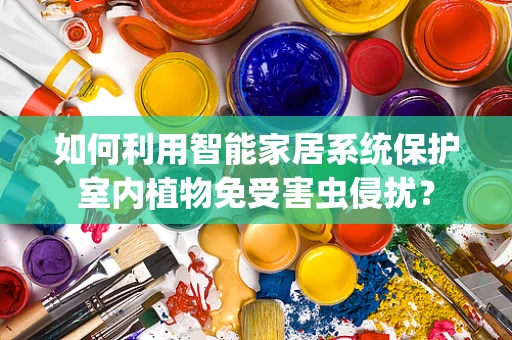 如何利用智能家居系统保护室内植物免受害虫侵扰？
