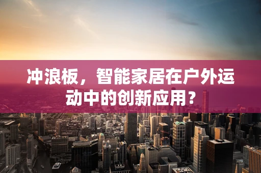 冲浪板，智能家居在户外运动中的创新应用？
