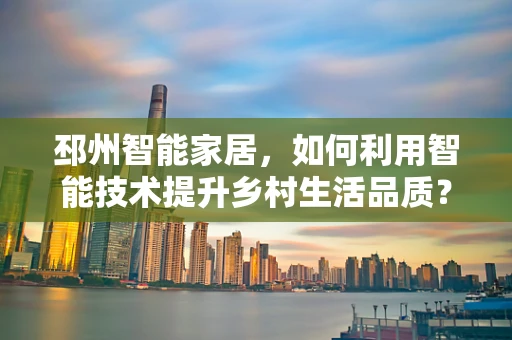 邳州智能家居，如何利用智能技术提升乡村生活品质？
